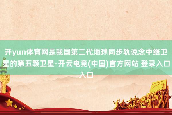 开yun体育网是我国第二代地球同步轨说念中继卫星的第五颗卫星-开云电竞(中国)官方网站 登录入口