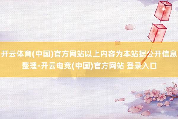 开云体育(中国)官方网站以上内容为本站据公开信息整理-开云电竞(中国)官方网站 登录入口