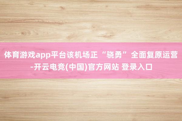 体育游戏app平台该机场正 “骁勇” 全面复原运营-开云电竞(中国)官方网站 登录入口