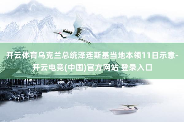 开云体育乌克兰总统泽连斯基当地本领11日示意-开云电竞(中国)官方网站 登录入口