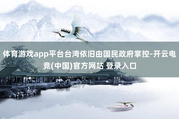 体育游戏app平台台湾依旧由国民政府掌控-开云电竞(中国)官方网站 登录入口