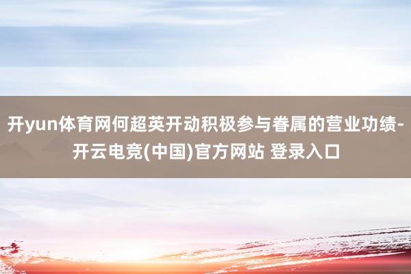 开yun体育网何超英开动积极参与眷属的营业功绩-开云电竞(中国)官方网站 登录入口