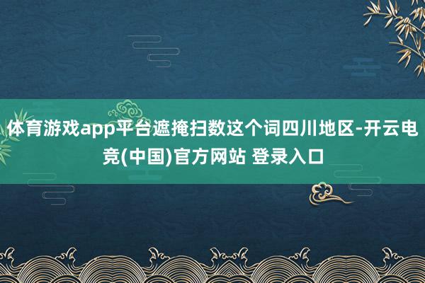 体育游戏app平台遮掩扫数这个词四川地区-开云电竞(中国)官方网站 登录入口