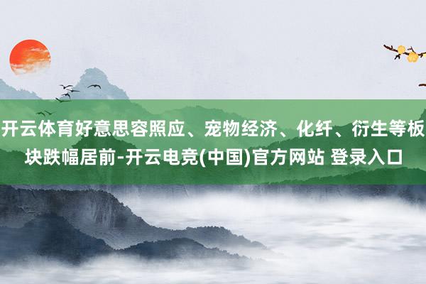 开云体育好意思容照应、宠物经济、化纤、衍生等板块跌幅居前-开云电竞(中国)官方网站 登录入口