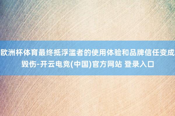 欧洲杯体育最终抵浮滥者的使用体验和品牌信任变成毁伤-开云电竞(中国)官方网站 登录入口