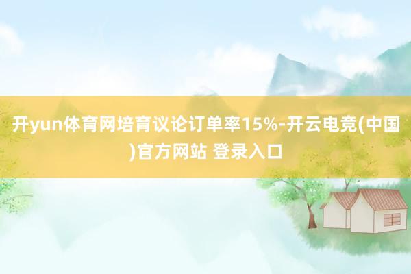 开yun体育网培育议论订单率15%-开云电竞(中国)官方网站 登录入口