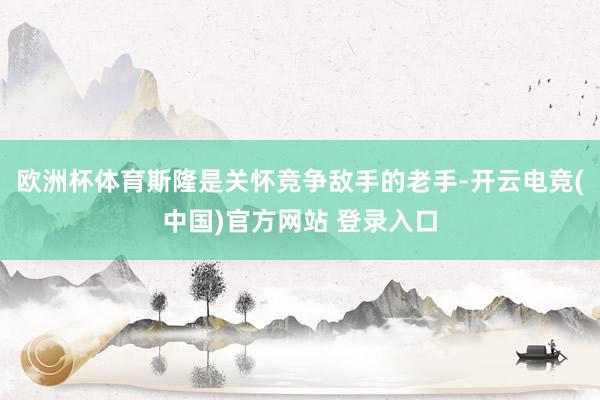 欧洲杯体育斯隆是关怀竞争敌手的老手-开云电竞(中国)官方网站 登录入口