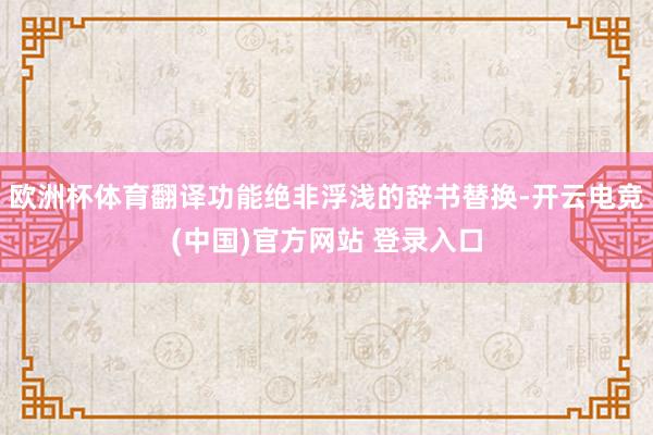 欧洲杯体育翻译功能绝非浮浅的辞书替换-开云电竞(中国)官方网站 登录入口