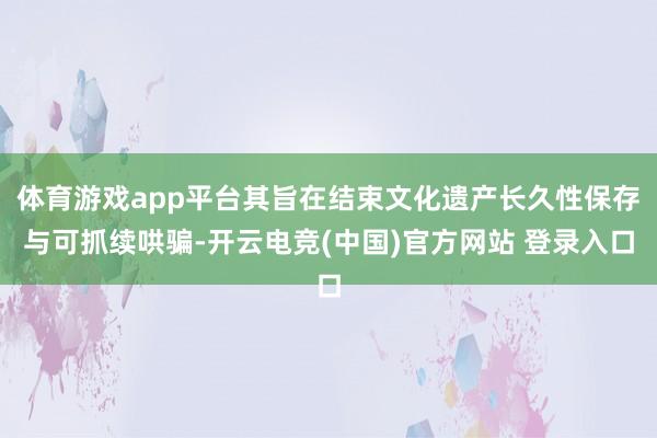 体育游戏app平台其旨在结束文化遗产长久性保存与可抓续哄骗-开云电竞(中国)官方网站 登录入口