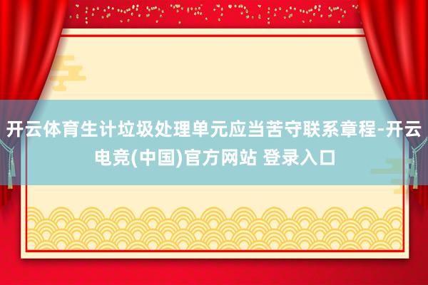 开云体育生计垃圾处理单元应当苦守联系章程-开云电竞(中国)官方网站 登录入口