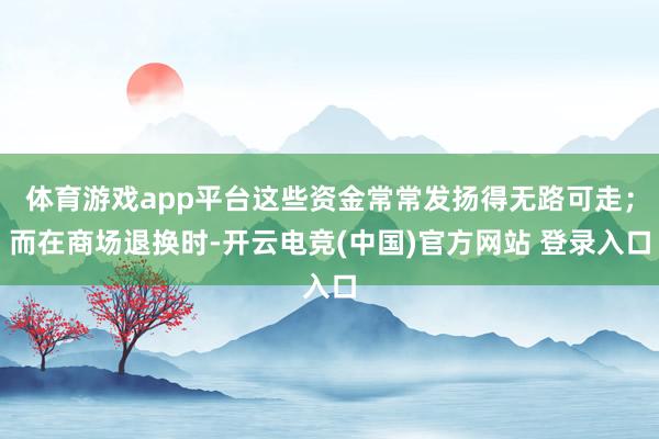 体育游戏app平台这些资金常常发扬得无路可走；而在商场退换时-开云电竞(中国)官方网站 登录入口