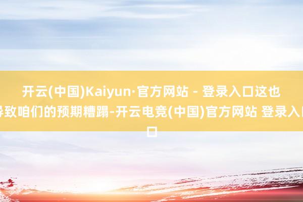 开云(中国)Kaiyun·官方网站 - 登录入口这也导致咱们的预期糟蹋-开云电竞(中国)官方网站 登录入口