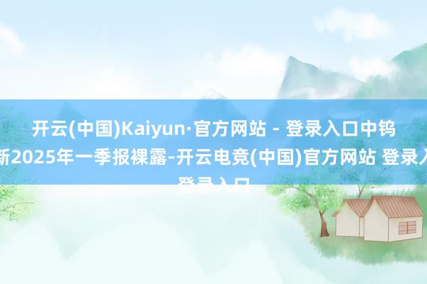 开云(中国)Kaiyun·官方网站 - 登录入口中钨高新2025年一季报裸露-开云电竞(中国)官方网站 登录入口