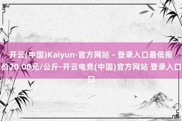 开云(中国)Kaiyun·官方网站 - 登录入口最低报价20.00元/公斤-开云电竞(中国)官方网站 登录入口