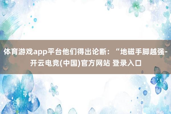 体育游戏app平台他们得出论断：“地磁手脚越强-开云电竞(中国)官方网站 登录入口