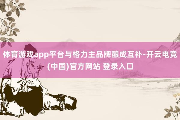 体育游戏app平台与格力主品牌酿成互补-开云电竞(中国)官方网站 登录入口