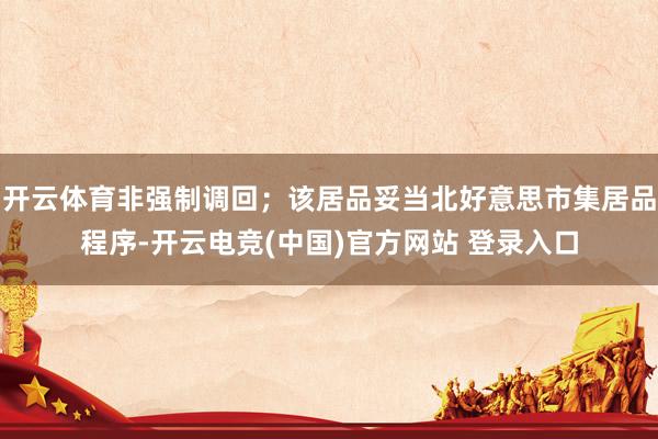 开云体育非强制调回；该居品妥当北好意思市集居品程序-开云电竞(中国)官方网站 登录入口