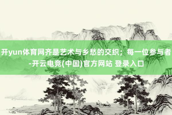 开yun体育网齐是艺术与乡愁的交织；每一位参与者-开云电竞(中国)官方网站 登录入口
