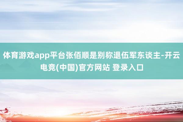 体育游戏app平台张佰顺是别称退伍军东谈主-开云电竞(中国)官方网站 登录入口