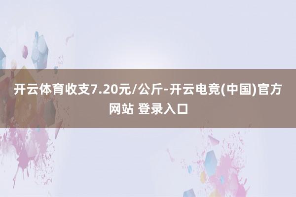 开云体育收支7.20元/公斤-开云电竞(中国)官方网站 登录入口