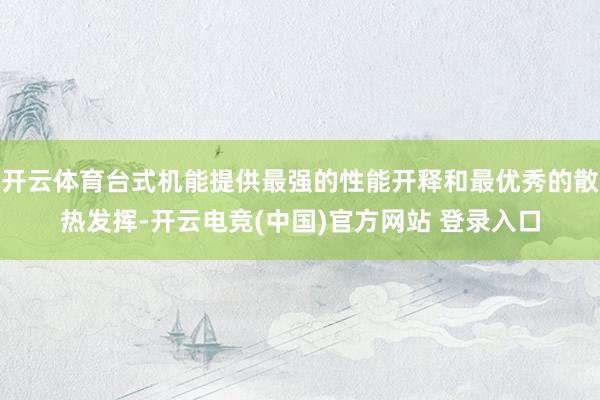 开云体育台式机能提供最强的性能开释和最优秀的散热发挥-开云电竞(中国)官方网站 登录入口