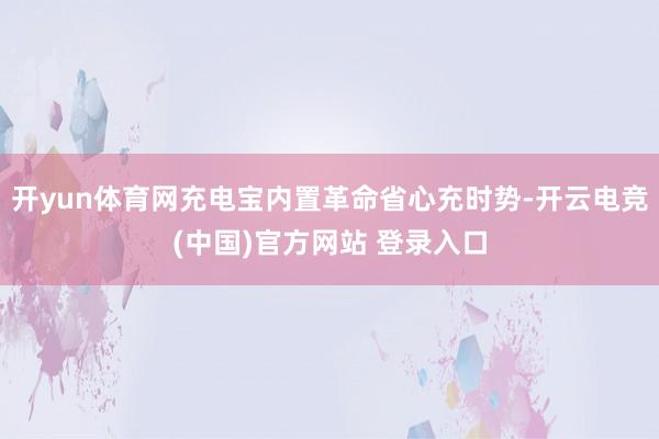 开yun体育网充电宝内置革命省心充时势-开云电竞(中国)官方网站 登录入口