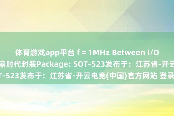 体育游戏app平台 f = 1MHz Between I/O pins): 0.6pF固态硅雪崩时代封装Package: SOT-523发布于：江苏省-开云电竞(中国)官方网站 登录入口