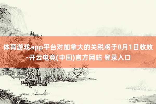 体育游戏app平台对加拿大的关税将于8月1日收效-开云电竞(中国)官方网站 登录入口