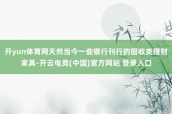 开yun体育网　　天然当今一些银行刊行的固收类理财家具-开云电竞(中国)官方网站 登录入口
