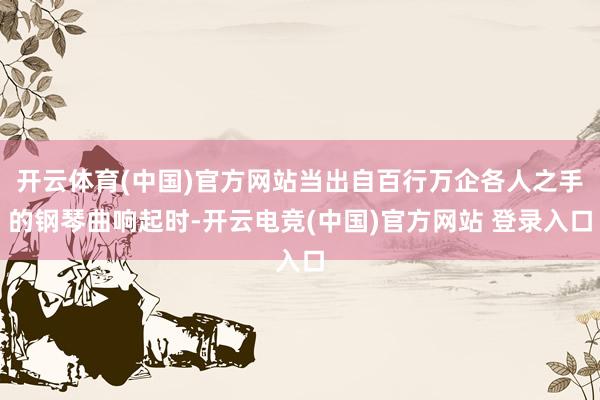 开云体育(中国)官方网站当出自百行万企各人之手的钢琴曲响起时-开云电竞(中国)官方网站 登录入口