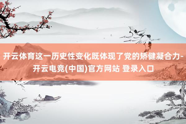 开云体育这一历史性变化既体现了党的矫健凝合力-开云电竞(中国)官方网站 登录入口