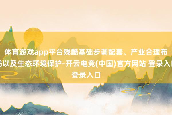 体育游戏app平台残酷基础步调配套、产业合理布局以及生态环境保护-开云电竞(中国)官方网站 登录入口
