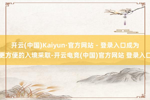 开云(中国)Kaiyun·官方网站 - 登录入口成为更方便的入境采取-开云电竞(中国)官方网站 登录入口