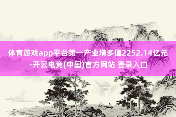 体育游戏app平台第一产业增多值2252.14亿元-开云电竞(中国)官方网站 登录入口