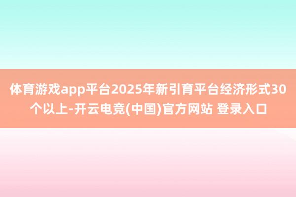 体育游戏app平台2025年新引育平台经济形式30个以上-开云电竞(中国)官方网站 登录入口