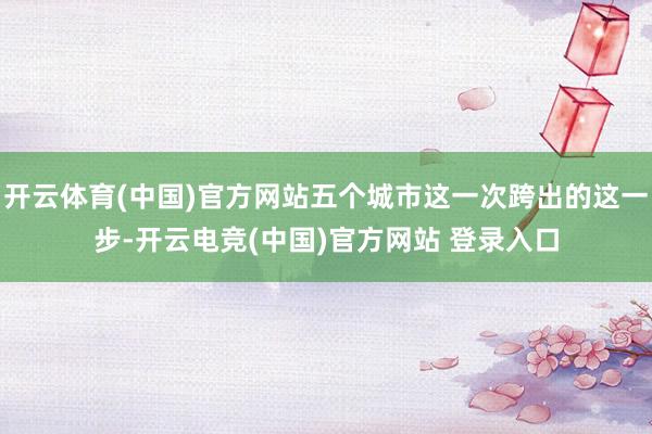 开云体育(中国)官方网站五个城市这一次跨出的这一步-开云电竞(中国)官方网站 登录入口