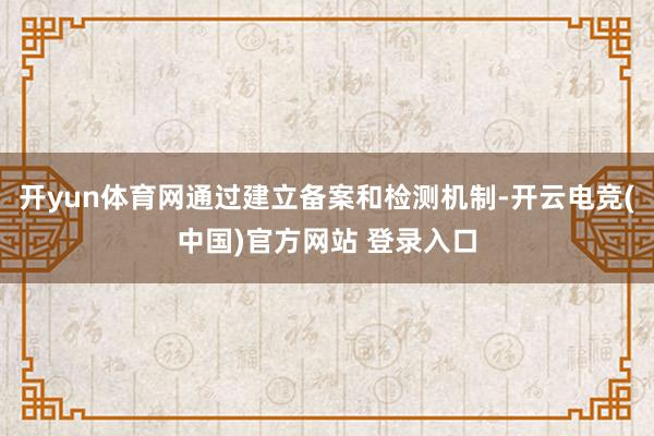 开yun体育网通过建立备案和检测机制-开云电竞(中国)官方网站 登录入口