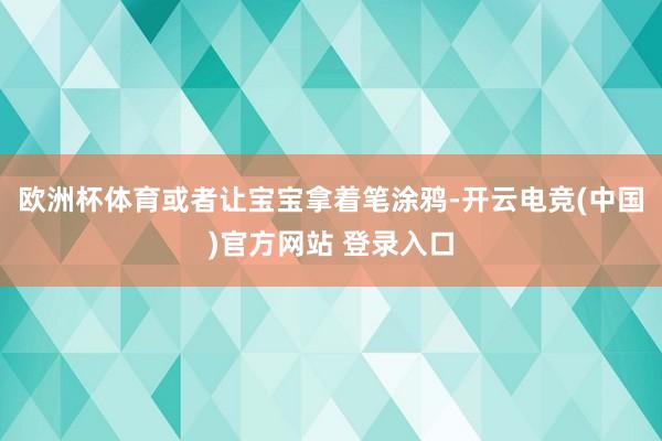 欧洲杯体育或者让宝宝拿着笔涂鸦-开云电竞(中国)官方网站 登录入口