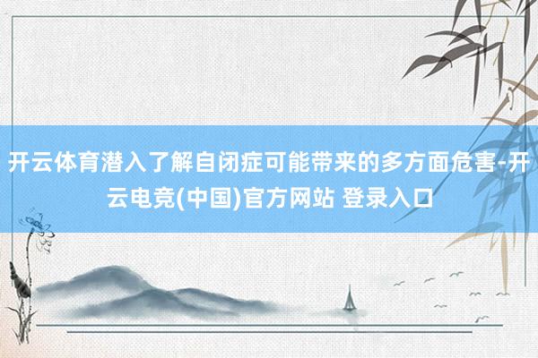开云体育潜入了解自闭症可能带来的多方面危害-开云电竞(中国)官方网站 登录入口