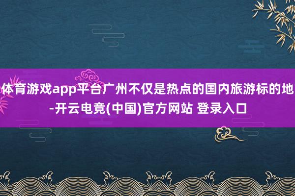 体育游戏app平台广州不仅是热点的国内旅游标的地-开云电竞(中国)官方网站 登录入口