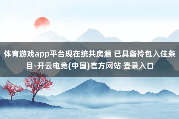 体育游戏app平台现在统共房源 已具备拎包入住条目-开云电竞(中国)官方网站 登录入口