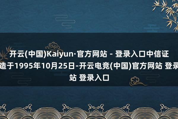 开云(中国)Kaiyun·官方网站 - 登录入口中信证券缔造于1995年10月25日-开云电竞(中国)官方网站 登录入口