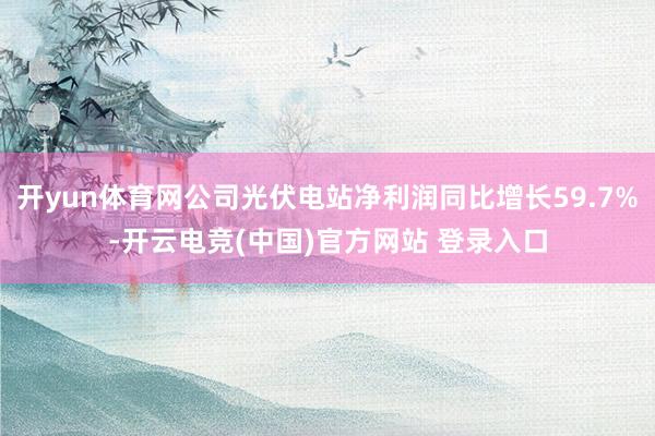 开yun体育网公司光伏电站净利润同比增长59.7%-开云电竞(中国)官方网站 登录入口