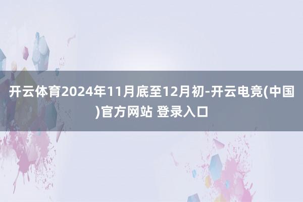 开云体育2024年11月底至12月初-开云电竞(中国)官方网站 登录入口