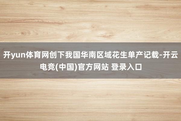 开yun体育网创下我国华南区域花生单产记载-开云电竞(中国)官方网站 登录入口
