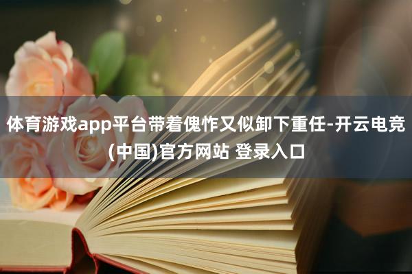 体育游戏app平台带着傀怍又似卸下重任-开云电竞(中国)官方网站 登录入口
