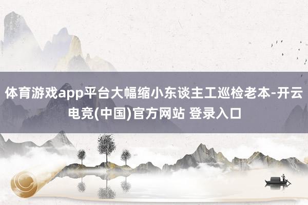 体育游戏app平台大幅缩小东谈主工巡检老本-开云电竞(中国)官方网站 登录入口