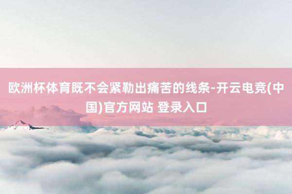 欧洲杯体育既不会紧勒出痛苦的线条-开云电竞(中国)官方网站 登录入口