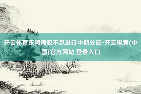 开云体育东阿阿胶不息进行中期分成-开云电竞(中国)官方网站 登录入口