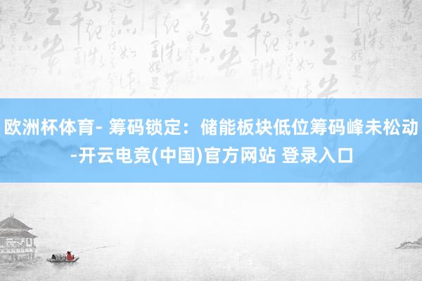 欧洲杯体育- 筹码锁定：储能板块低位筹码峰未松动-开云电竞(中国)官方网站 登录入口